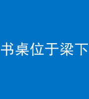 南宁阴阳风水化煞一百四十九——书桌位于梁下