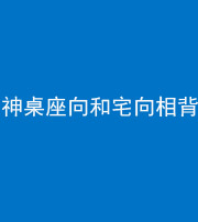 南宁阴阳风水化煞一百六十八——神桌座向和宅向相背
